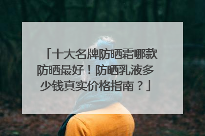 十大名牌防晒霜哪款防晒最好！防晒乳液多少钱真实价格指南？
