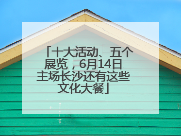十大活动、五个展览，6月14日主场长沙还有这些文化大餐