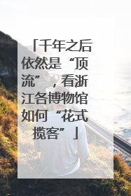 千年之后依然是“顶流”，看浙江各博物馆如何“花式揽客”