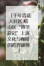 千年青花入社区 崂山区“博学游记”上演文化与咖啡的跨界碰撞
