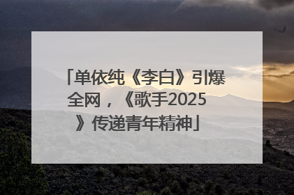 单依纯《李白》引爆全网，《歌手2025》传递青年精神