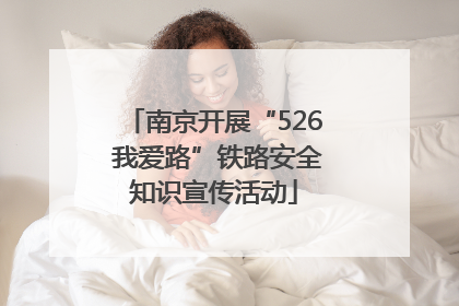 南京开展“526 我爱路”铁路安全知识宣传活动