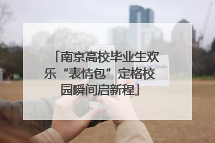 南京高校毕业生欢乐“表情包”定格校园瞬间启新程