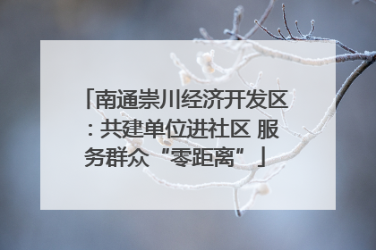 南通崇川经济开发区：共建单位进社区 服务群众“零距离”
