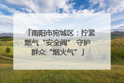 南阳市宛城区：拧紧燃气“安全阀” 守护群众“烟火气”