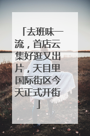 去班味一流，首店云集好逛又出片，天目里国际街区今天正式开街