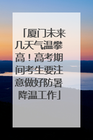 厦门未来几天气温攀高！高考期间考生要注意做好防暑降温工作
