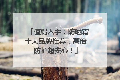 值得入手：防晒霜十大品牌推荐，高倍防护超安心！