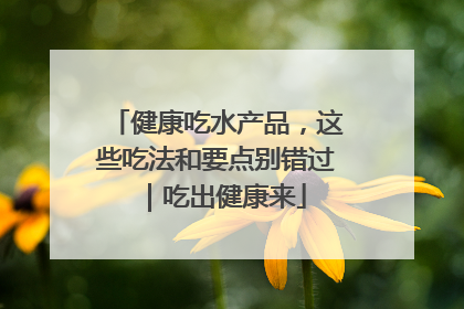 健康吃水产品，这些吃法和要点别错过｜吃出健康来
