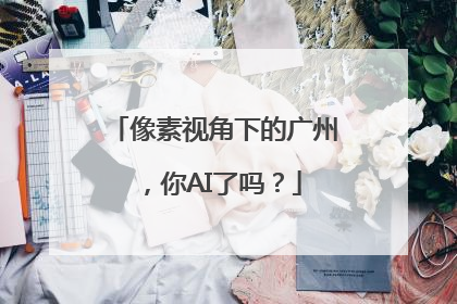 像素视角下的广州，你AI了吗？