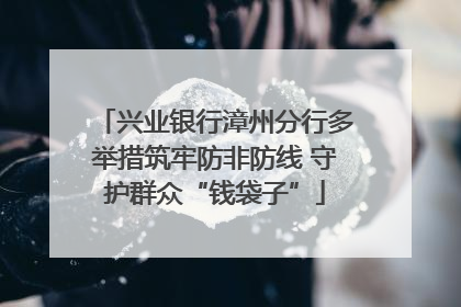 兴业银行漳州分行多举措筑牢防非防线 守护群众“钱袋子”