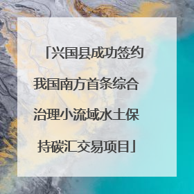 兴国县成功签约我国南方首条综合治理小流域水土保持碳汇交易项目