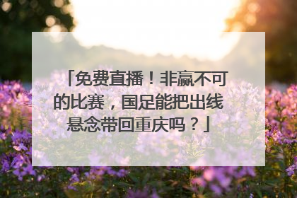 免费直播！非赢不可的比赛，国足能把出线悬念带回重庆吗？