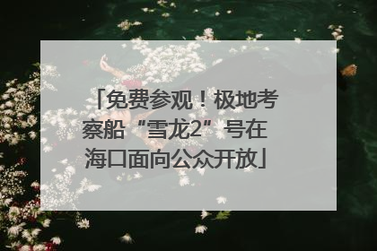 免费参观！极地考察船“雪龙2”号在海口面向公众开放