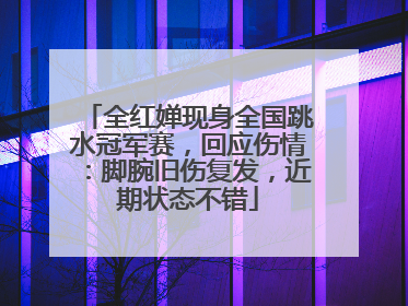 全红婵现身全国跳水冠军赛，回应伤情：脚腕旧伤复发，近期状态不错