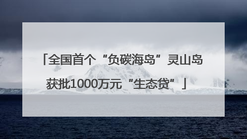 全国首个“负碳海岛”灵山岛获批1000万元“生态贷”