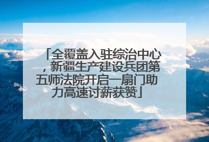 全覆盖入驻综治中心,新疆生产建设兵团第五师法院开启一扇门助力高速讨薪获赞