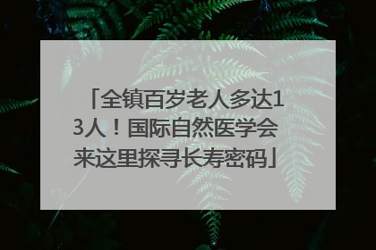 全镇百岁老人多达13人！国际自然医学会来这里探寻长寿密码