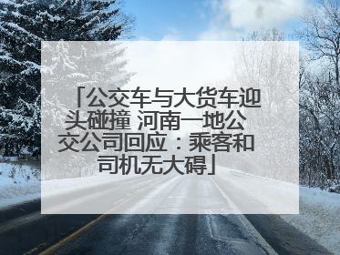 公交车与大货车迎头碰撞 河南一地公交公司回应：乘客和司机无大碍