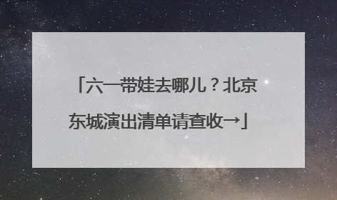 六一带娃去哪儿？北京东城演出清单请查收→