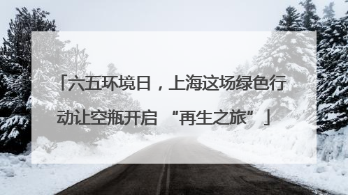 六五环境日，上海这场绿色行动让空瓶开启 “再生之旅”