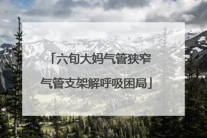 六旬大妈气管狭窄 气管支架解呼吸困局