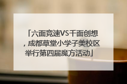 六面竞速VS千面创想，成都草堂小学子美校区举行第四届魔方活动