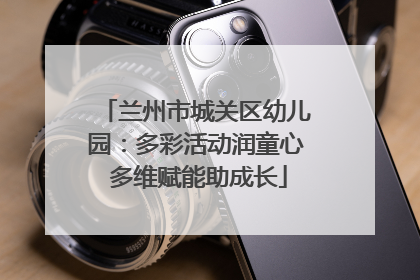 兰州市城关区幼儿园：多彩活动润童心 多维赋能助成长