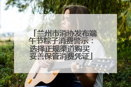 兰州市消协发布端午节粽子消费警示：选择正规渠道购买 妥善保管消费凭证