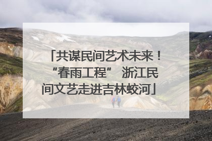 共谋民间艺术未来！“春雨工程” 浙江民间文艺走进吉林蛟河