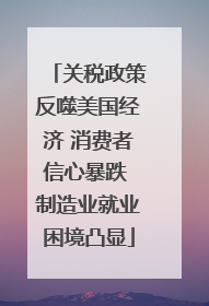 关税政策反噬美国经济 消费者信心暴跌 制造业就业困境凸显