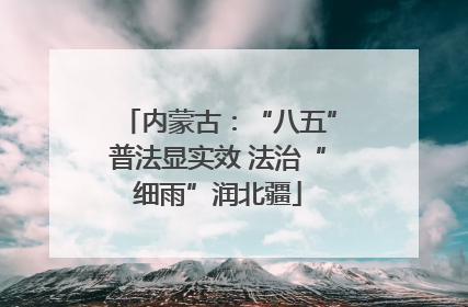 内蒙古：“八五”普法显实效 法治“细雨”润北疆