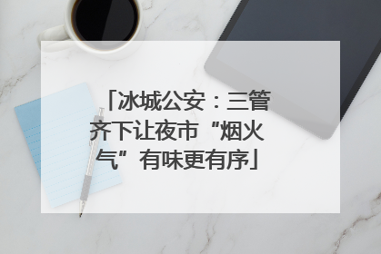 冰城公安：三管齐下让夜市“烟火气”有味更有序