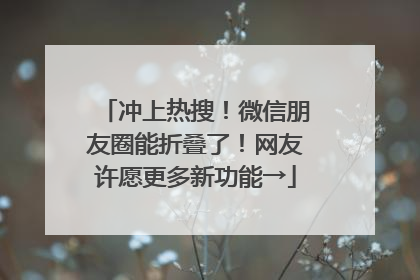 冲上热搜！微信朋友圈能折叠了！网友许愿更多新功能→