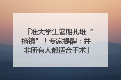 准大学生暑期扎堆“摘镜”！专家提醒：并非所有人都适合手术