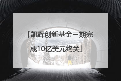 凯辉创新基金三期完成10亿美元终关