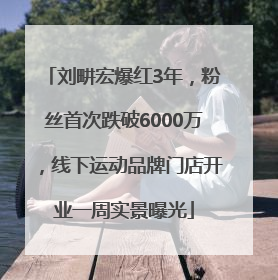 刘畊宏爆红3年，粉丝首次跌破6000万，线下运动品牌门店开业一周实景曝光