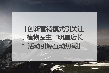 创新营销模式引关注，植物医生“明星店长”活动引爆互动热潮