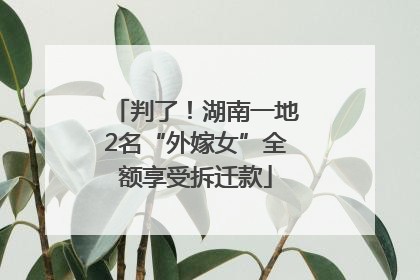 判了！湖南一地2名“外嫁女”全额享受拆迁款