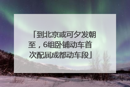 到北京或可夕发朝至，6组卧铺动车首次配属成都动车段