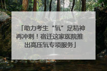 助力考生“氧”足精神再冲刺！宿迁这家医院推出高压氧专项服务