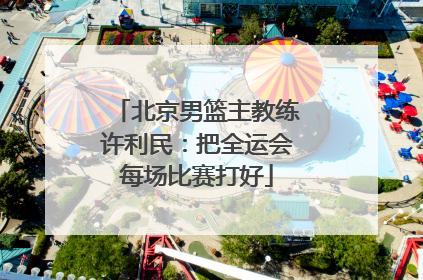 北京男篮主教练许利民：把全运会每场比赛打好