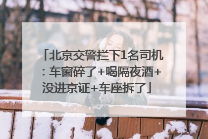 北京交警拦下1名司机：车窗碎了+喝隔夜酒+没进京证+车座拆了