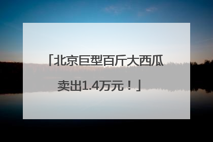 北京巨型百斤大西瓜卖出1.4万元！