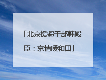 北京援疆干部韩殿臣：京情暖和田