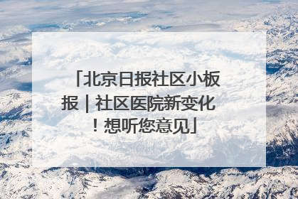 北京日报社区小板报｜社区医院新变化！想听您意见