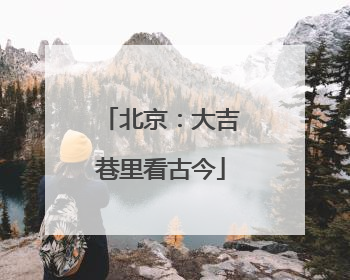 北京：大吉巷里看古今