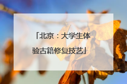 北京：大学生体验古籍修复技艺