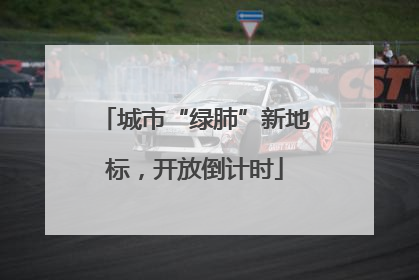 城市“绿肺”新地标，开放倒计时
