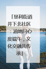 垦利街道井下北社区：油地同心度端午，文化交融共传承